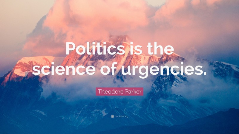 Theodore Parker Quote: “Politics is the science of urgencies.”