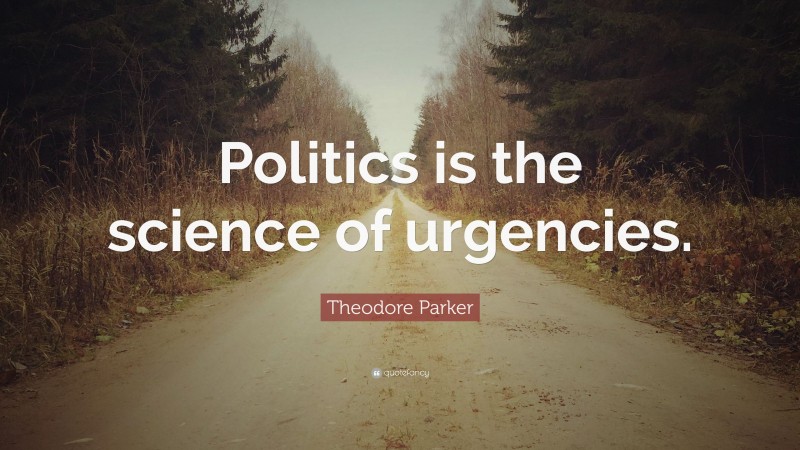 Theodore Parker Quote: “Politics is the science of urgencies.”