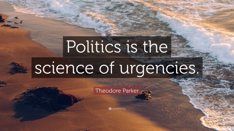 Theodore Parker Quote: “Politics is the science of urgencies.”
