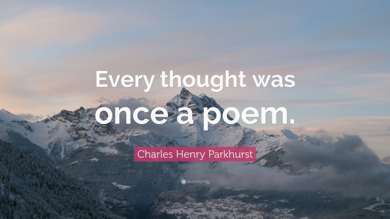 Charles Henry Parkhurst Quote: “Every thought was once a poem.”