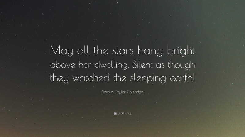 Samuel Taylor Coleridge Quote: “May all the stars hang bright above her dwelling, Silent as though they watched the sleeping earth!”