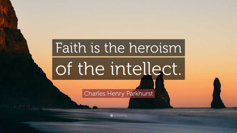 Charles Henry Parkhurst Quote: “Faith is the heroism of the intellect.”
