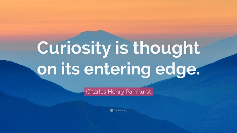 Charles Henry Parkhurst Quote: “Curiosity is thought on its entering edge.”