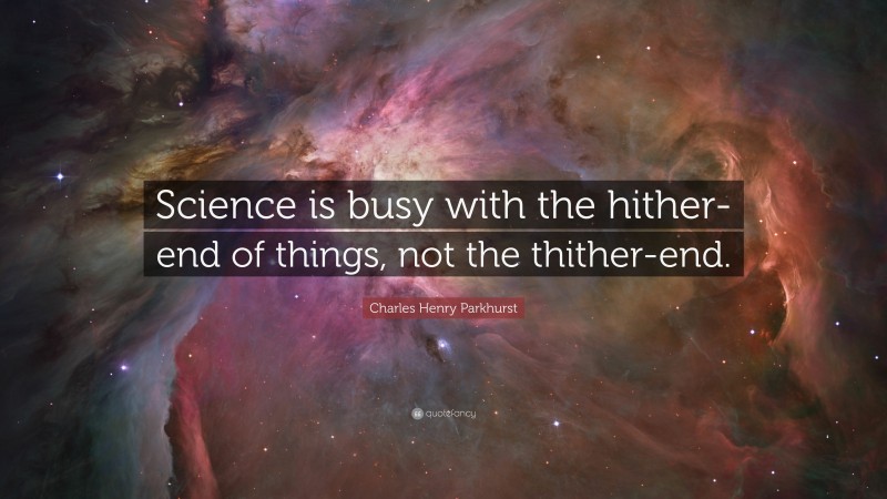Charles Henry Parkhurst Quote: “Science is busy with the hither-end of things, not the thither-end.”