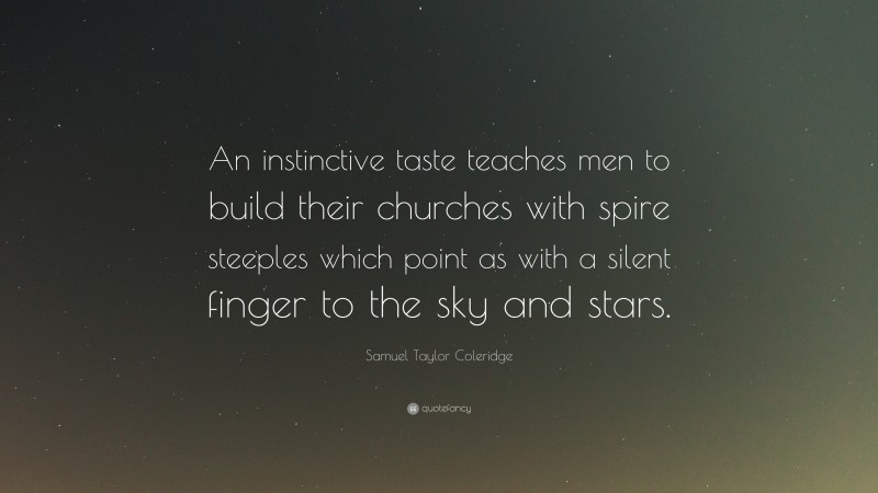 Samuel Taylor Coleridge Quote: “An instinctive taste teaches men to build their churches with spire steeples which point as with a silent finger to the sky and stars.”