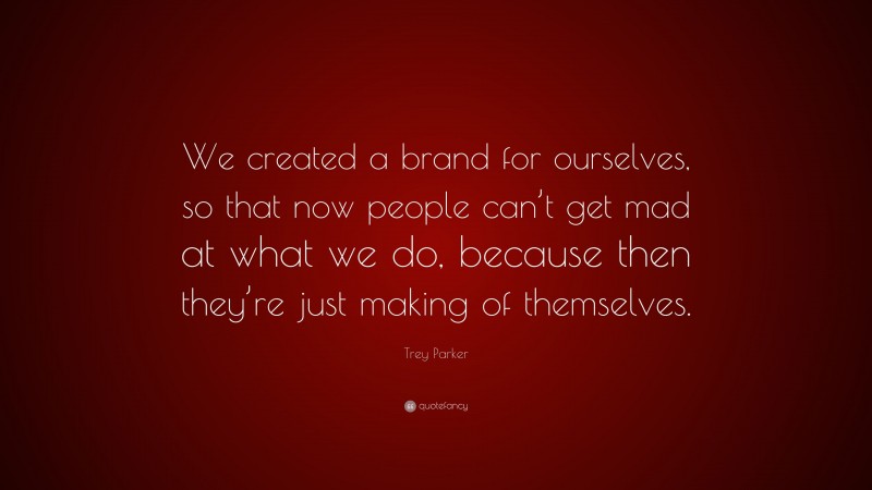 Trey Parker Quote: “We created a brand for ourselves, so that now people can’t get mad at what we do, because then they’re just making of themselves.”