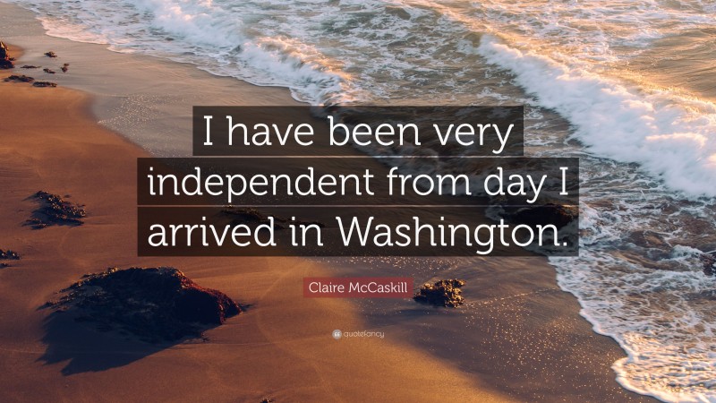 Claire McCaskill Quote: “I have been very independent from day I arrived in Washington.”