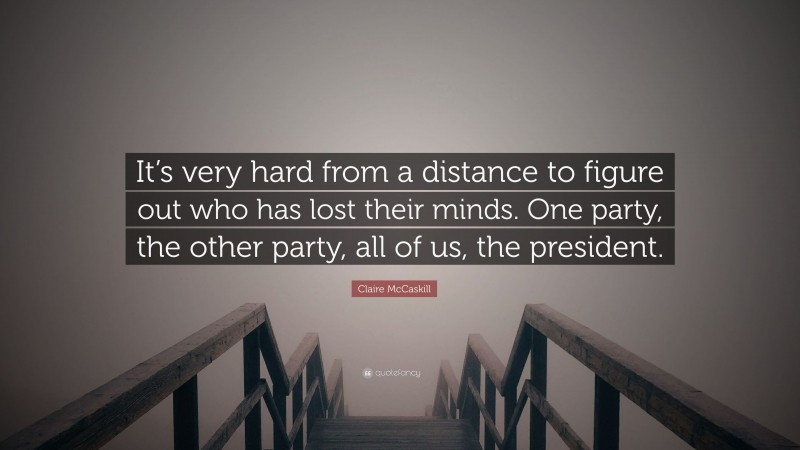 Claire McCaskill Quote: “It’s very hard from a distance to figure out who has lost their minds. One party, the other party, all of us, the president.”