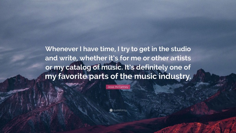 Jesse McCartney Quote: “Whenever I have time, I try to get in the studio and write, whether it’s for me or other artists or my catalog of music. It’s definitely one of my favorite parts of the music industry.”