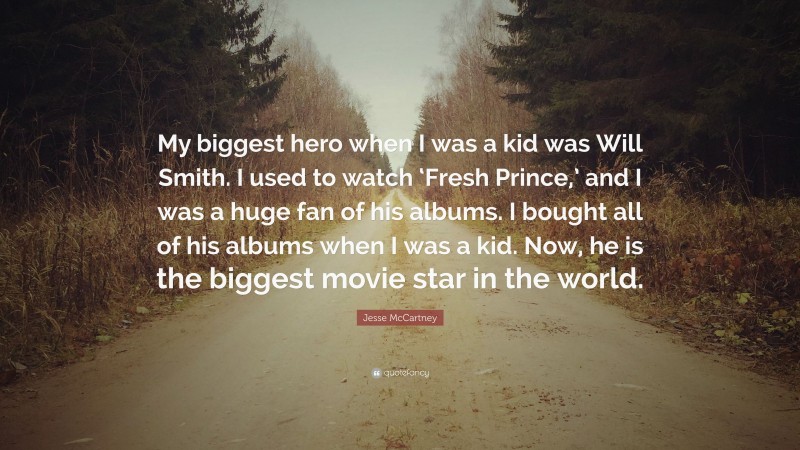 Jesse McCartney Quote: “My biggest hero when I was a kid was Will Smith. I used to watch ‘Fresh Prince,’ and I was a huge fan of his albums. I bought all of his albums when I was a kid. Now, he is the biggest movie star in the world.”