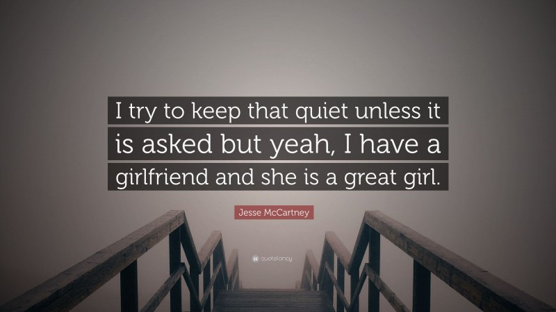 Jesse McCartney Quote: “I try to keep that quiet unless it is asked but yeah, I have a girlfriend and she is a great girl.”