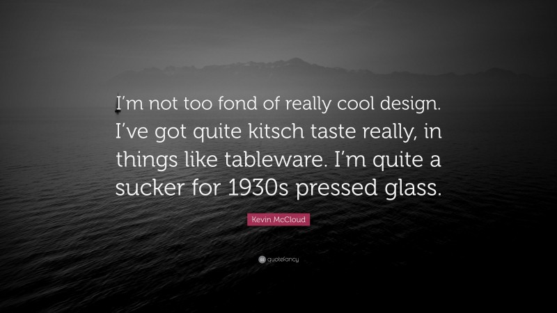 Kevin McCloud Quote: “I’m not too fond of really cool design. I’ve got quite kitsch taste really, in things like tableware. I’m quite a sucker for 1930s pressed glass.”