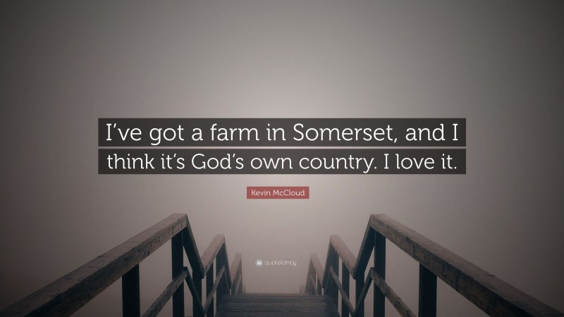 Kevin McCloud Quote: “I’ve got a farm in Somerset, and I think it’s God’s own country. I love it.”