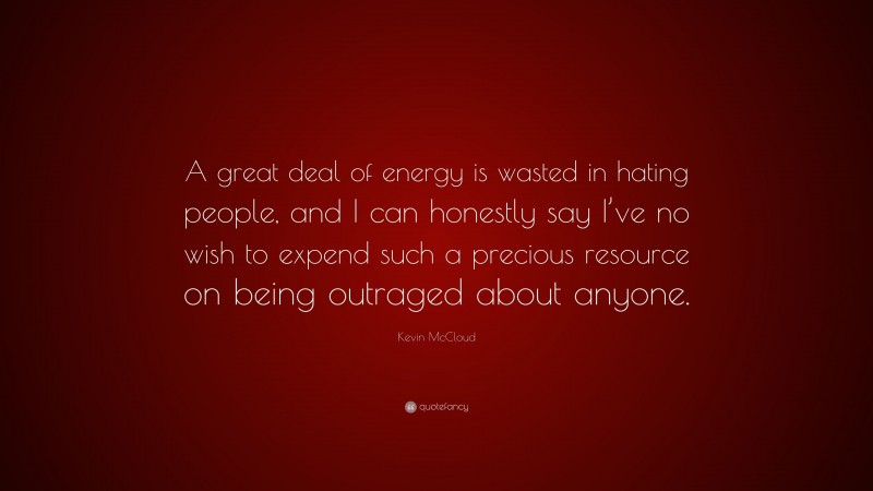 Kevin McCloud Quote: “A great deal of energy is wasted in hating people, and I can honestly say I’ve no wish to expend such a precious resource on being outraged about anyone.”