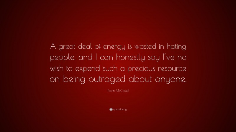 Kevin McCloud Quote: “A great deal of energy is wasted in hating people, and I can honestly say I’ve no wish to expend such a precious resource on being outraged about anyone.”