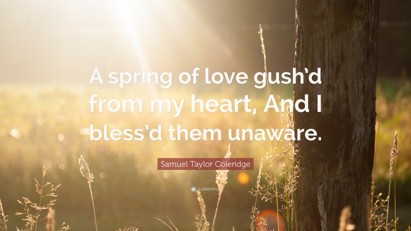 Samuel Taylor Coleridge Quote: “A spring of love gush’d from my heart, And I bless’d them unaware.”