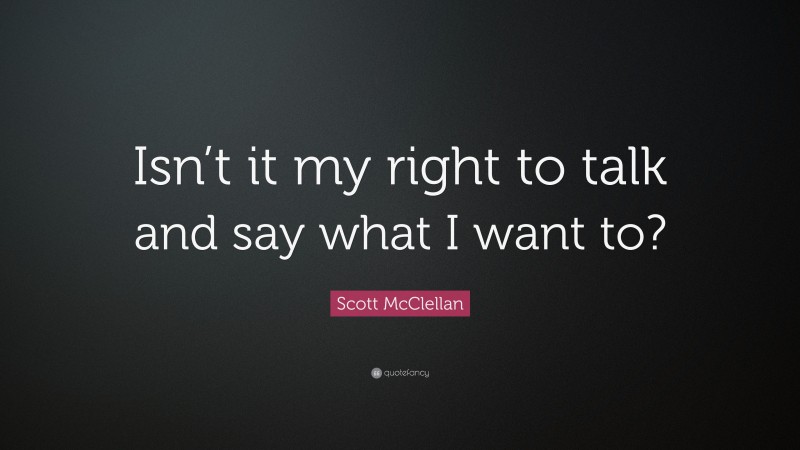 Scott McClellan Quote: “Isn’t it my right to talk and say what I want to?”