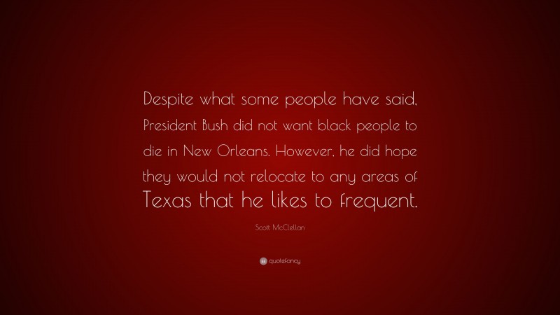 Scott McClellan Quote: “Despite what some people have said, President Bush did not want black people to die in New Orleans. However, he did hope they would not relocate to any areas of Texas that he likes to frequent.”