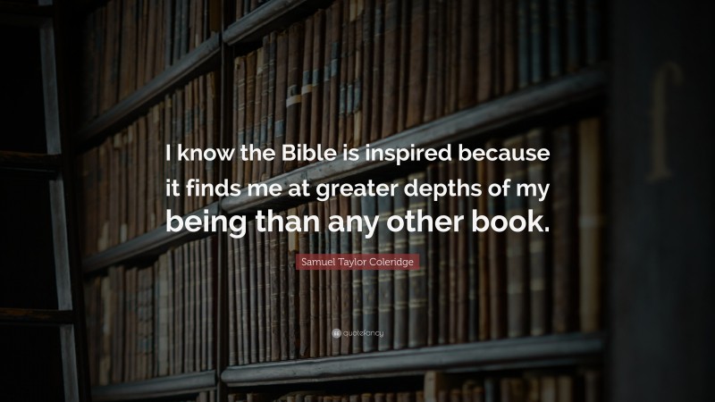 Samuel Taylor Coleridge Quote: “I know the Bible is inspired because it finds me at greater depths of my being than any other book.”