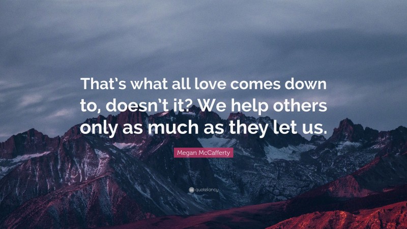 Megan McCafferty Quote: “That’s what all love comes down to, doesn’t it? We help others only as much as they let us.”