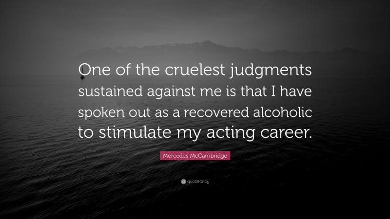 Mercedes McCambridge Quote: “One of the cruelest judgments sustained against me is that I have spoken out as a recovered alcoholic to stimulate my acting career.”