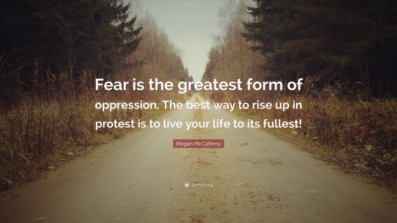 Megan McCafferty Quote: “Fear is the greatest form of oppression. The best way to rise up in protest is to live your life to its fullest!”