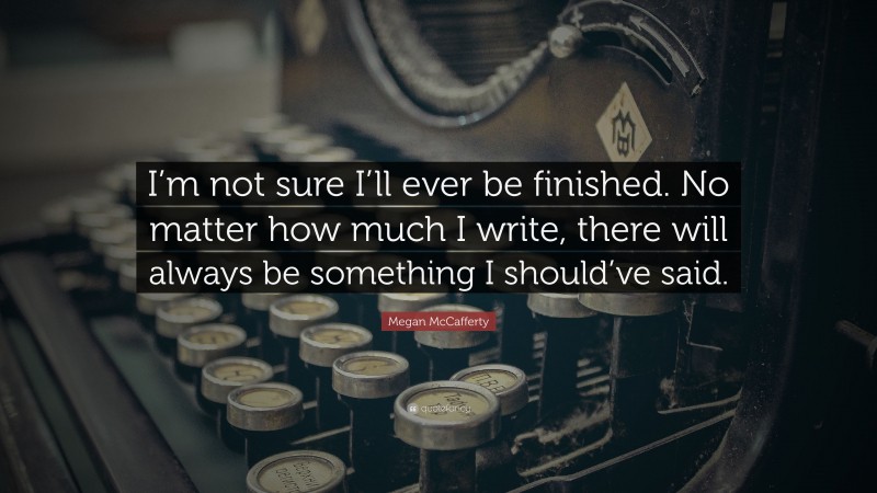 Megan McCafferty Quote: “I’m not sure I’ll ever be finished. No matter how much I write, there will always be something I should’ve said.”