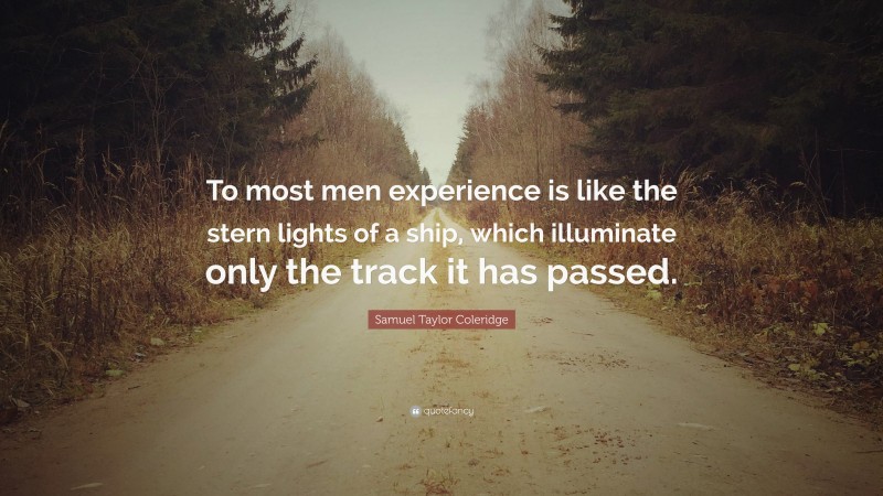 Samuel Taylor Coleridge Quote: “To most men experience is like the stern lights of a ship, which illuminate only the track it has passed.”