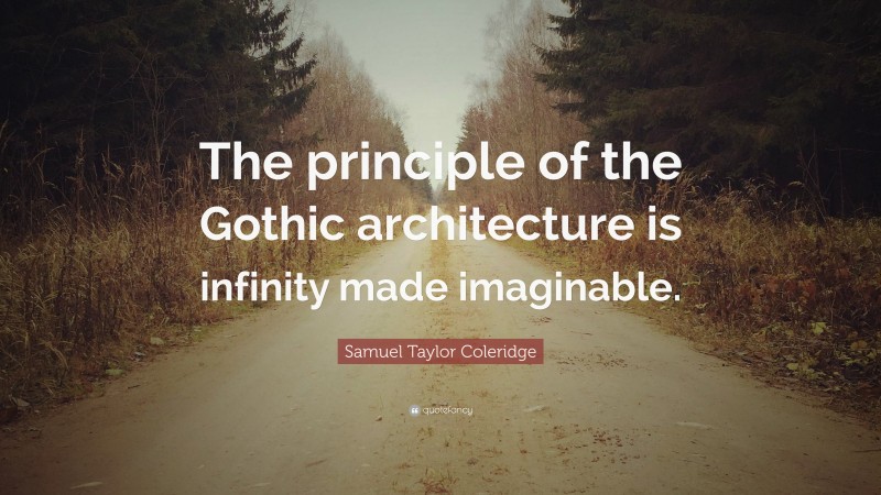 Samuel Taylor Coleridge Quote: “The principle of the Gothic architecture is infinity made imaginable.”