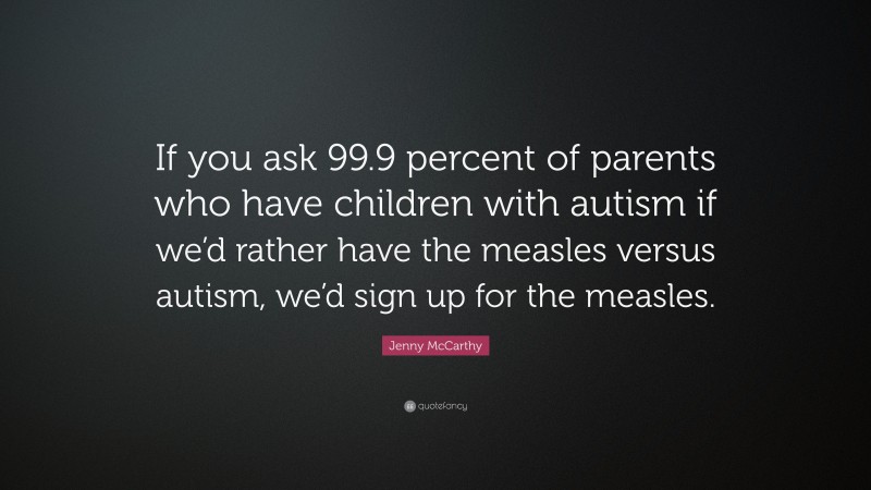 Jenny McCarthy Quote: “If you ask 99.9 percent of parents who have children with autism if we’d rather have the measles versus autism, we’d sign up for the measles.”