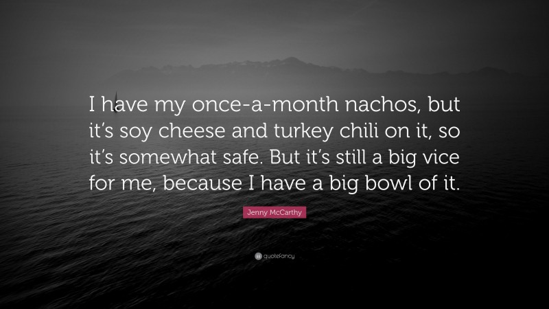 Jenny McCarthy Quote: “I have my once-a-month nachos, but it’s soy cheese and turkey chili on it, so it’s somewhat safe. But it’s still a big vice for me, because I have a big bowl of it.”