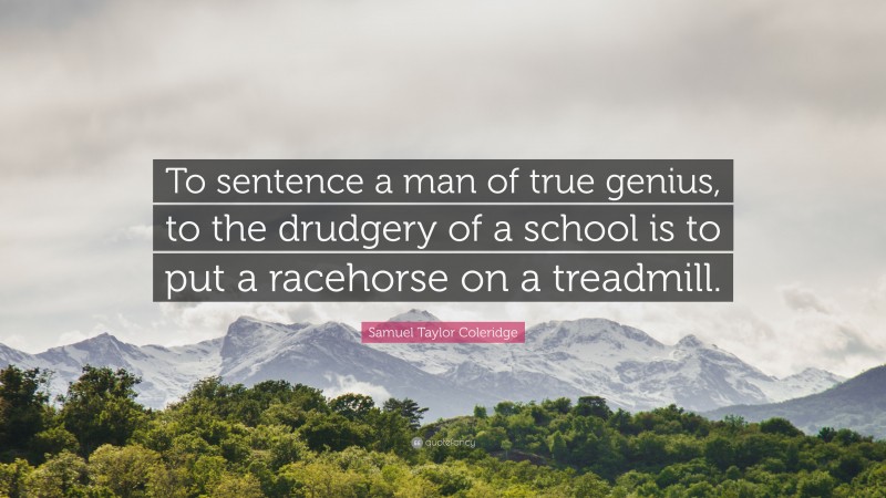 Samuel Taylor Coleridge Quote: “To sentence a man of true genius, to the drudgery of a school is to put a racehorse on a treadmill.”