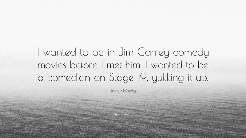 Jenny McCarthy Quote: “I wanted to be in Jim Carrey comedy movies before I met him. I wanted to be a comedian on Stage 19, yukking it up.”