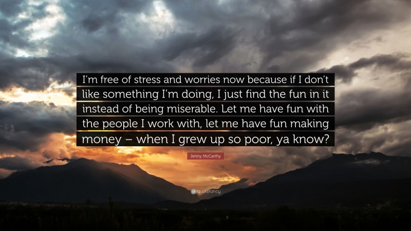 Jenny McCarthy Quote: “I’m free of stress and worries now because if I don’t like something I’m doing, I just find the fun in it instead of being miserable. Let me have fun with the people I work with, let me have fun making money – when I grew up so poor, ya know?”