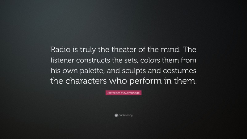 Mercedes McCambridge Quote: “Radio is truly the theater of the mind. The listener constructs the sets, colors them from his own palette, and sculpts and costumes the characters who perform in them.”