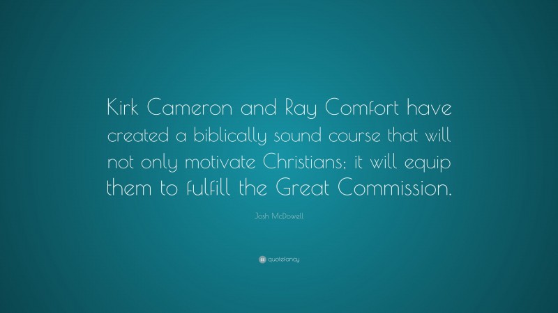 Josh McDowell Quote: “Kirk Cameron and Ray Comfort have created a biblically sound course that will not only motivate Christians; it will equip them to fulfill the Great Commission.”
