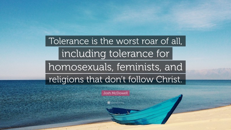 Josh McDowell Quote: “Tolerance is the worst roar of all, including tolerance for homosexuals, feminists, and religions that don’t follow Christ.”