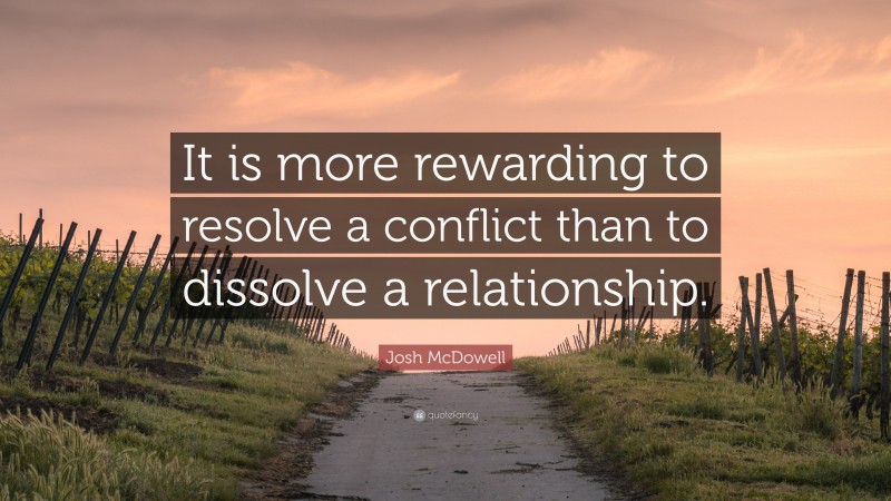 Josh McDowell Quote: “It is more rewarding to resolve a conflict than to dissolve a relationship.”