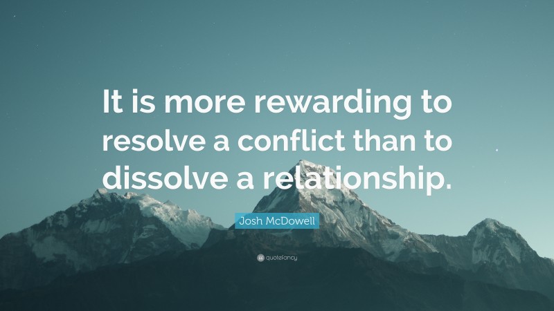 Josh McDowell Quote: “It is more rewarding to resolve a conflict than to dissolve a relationship.”
