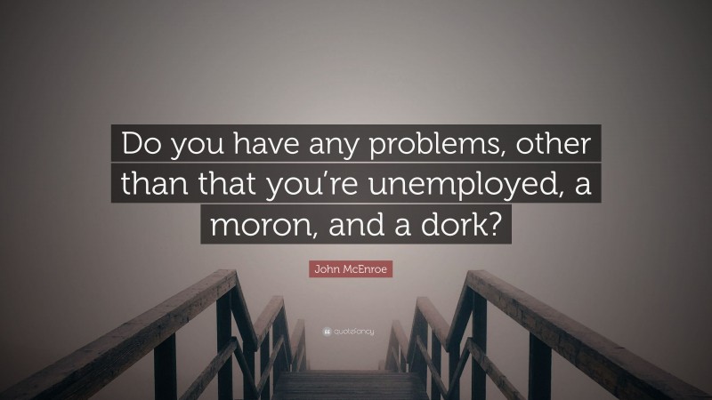 John McEnroe Quote: “Do you have any problems, other than that you’re unemployed, a moron, and a dork?”