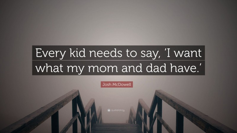 Josh McDowell Quote: “Every kid needs to say, ‘I want what my mom and dad have.’”