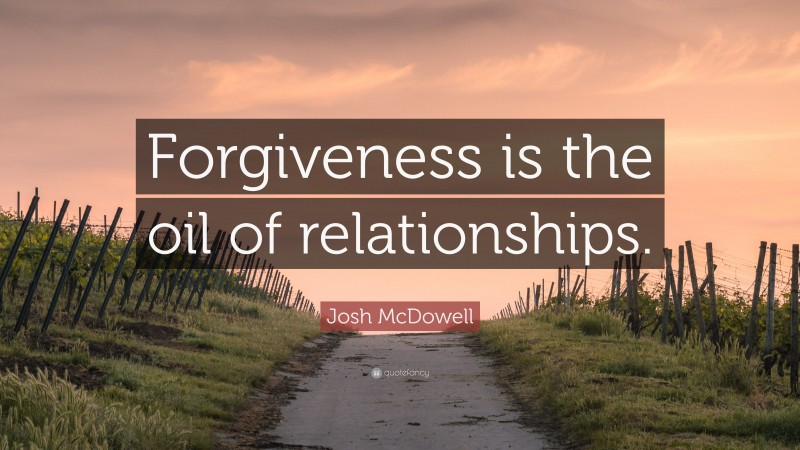 Josh McDowell Quote: “Forgiveness is the oil of relationships.”