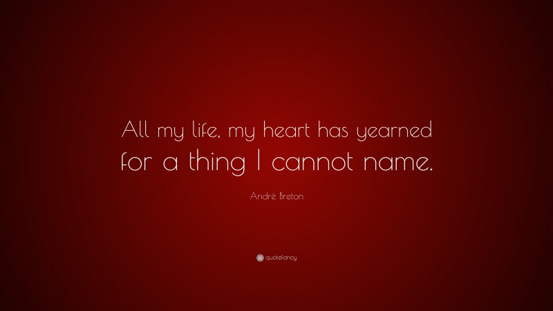 André Breton Quote: “All my life, my heart has yearned for a thing I cannot name.”