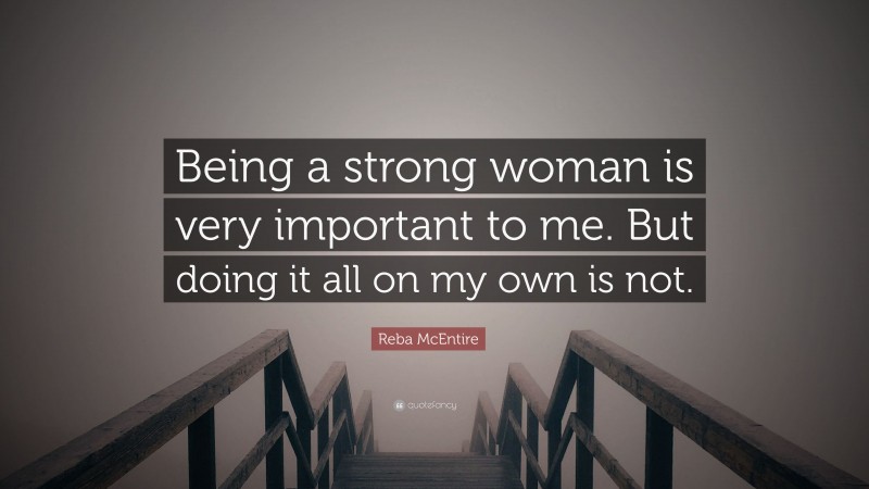 Reba McEntire Quote: “Being a strong woman is very important to me. But doing it all on my own is not.”