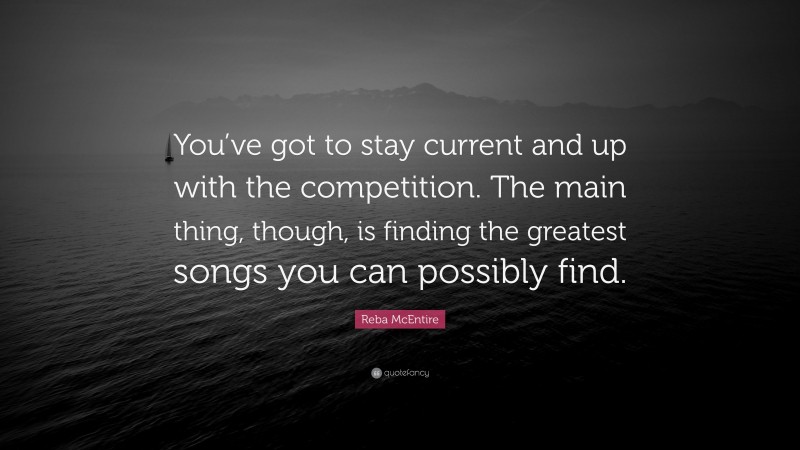 Reba McEntire Quote: “You’ve got to stay current and up with the competition. The main thing, though, is finding the greatest songs you can possibly find.”