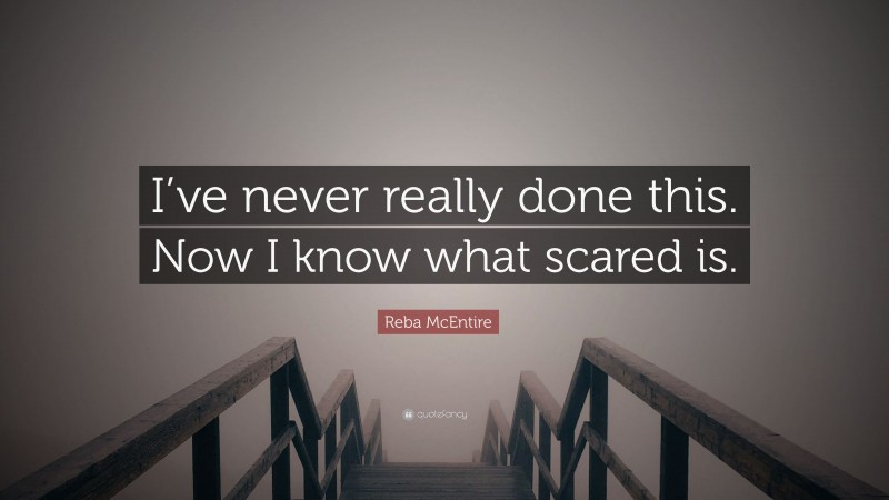 Reba McEntire Quote: “I’ve never really done this. Now I know what scared is.”