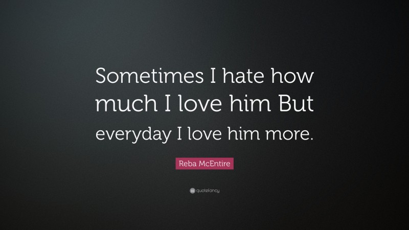 Reba McEntire Quote: “Sometimes I hate how much I love him But everyday I love him more.”