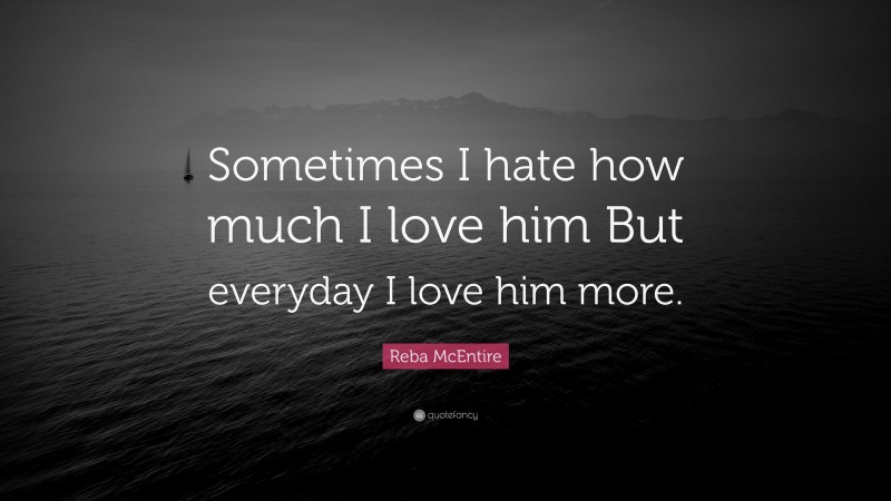 Reba McEntire Quote: “Sometimes I hate how much I love him But everyday I love him more.”