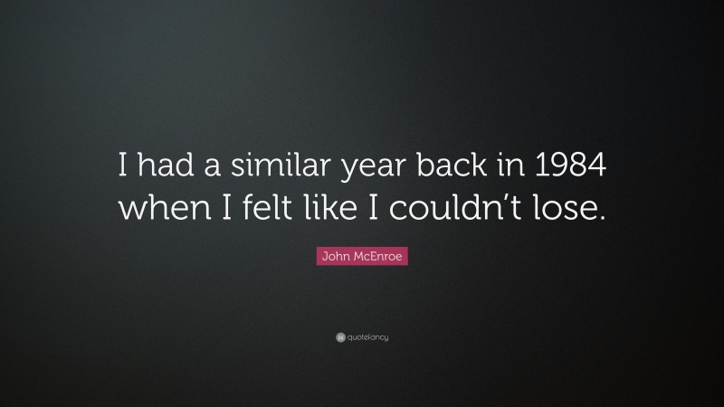 John McEnroe Quote: “I had a similar year back in 1984 when I felt like I couldn’t lose.”
