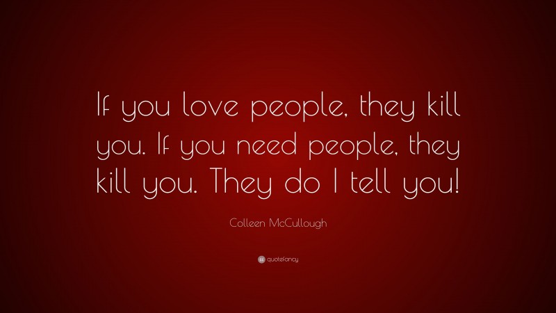 Colleen McCullough Quote: “If you love people, they kill you. If you need people, they kill you. They do I tell you!”